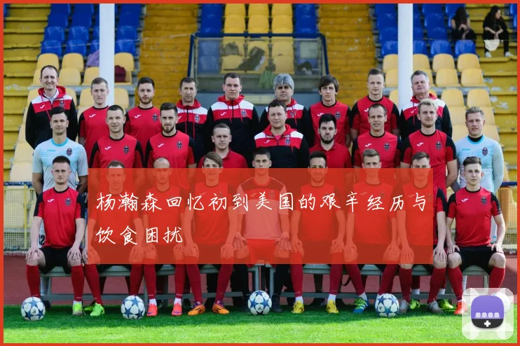 杨瀚森回忆初到美国的艰辛经历与饮食困扰