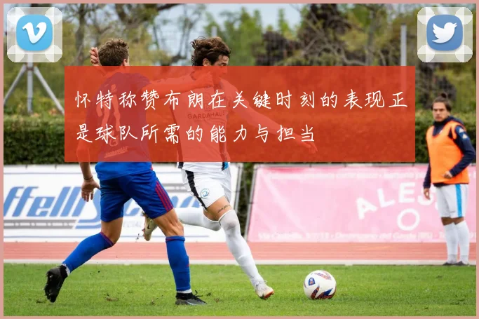 怀特称赞布朗在关键时刻的表现正是球队所需的能力与担当