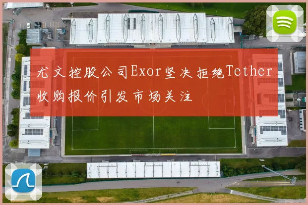 尤文控股公司Exor坚决拒绝Tether收购报价引发市场关注