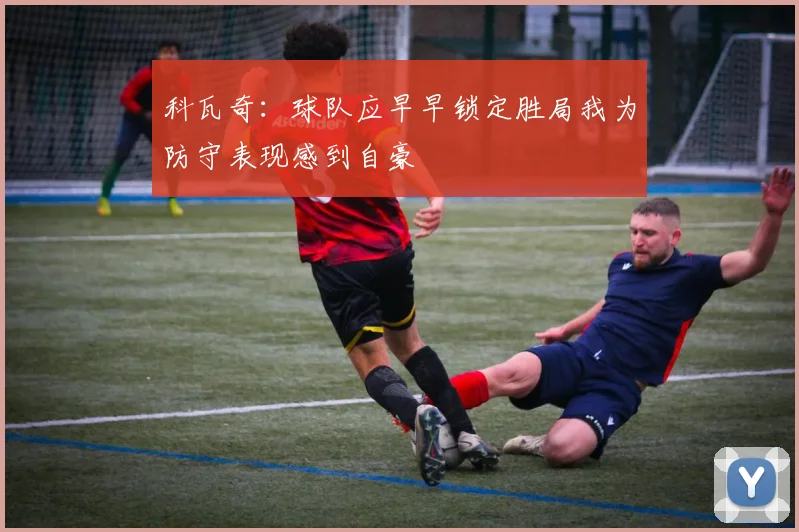 科瓦奇：球队应早早锁定胜局我为防守表现感到自豪