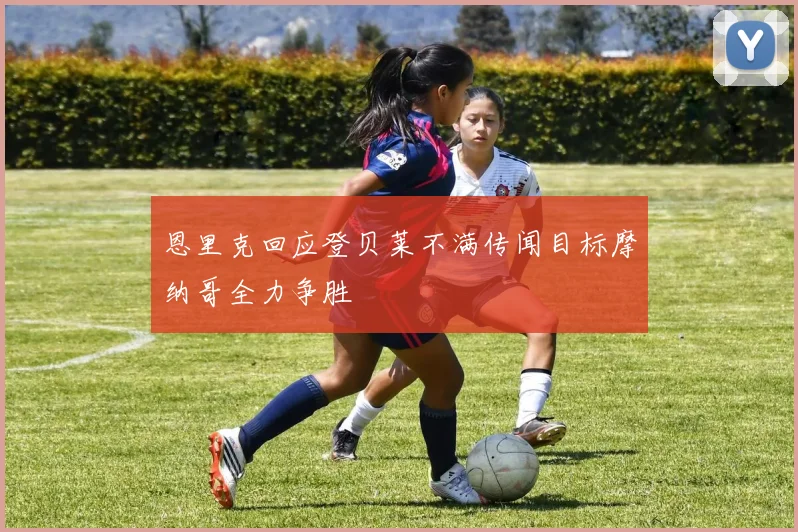 恩里克回应登贝莱不满传闻目标摩纳哥全力争胜