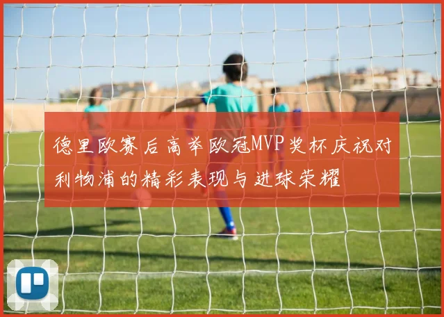 德里欧赛后高举欧冠MVP奖杯庆祝对利物浦的精彩表现与进球荣耀
