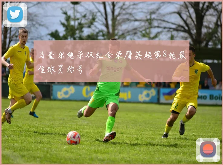 马奎尔绝杀双红会荣膺英超第8轮最佳球员称号