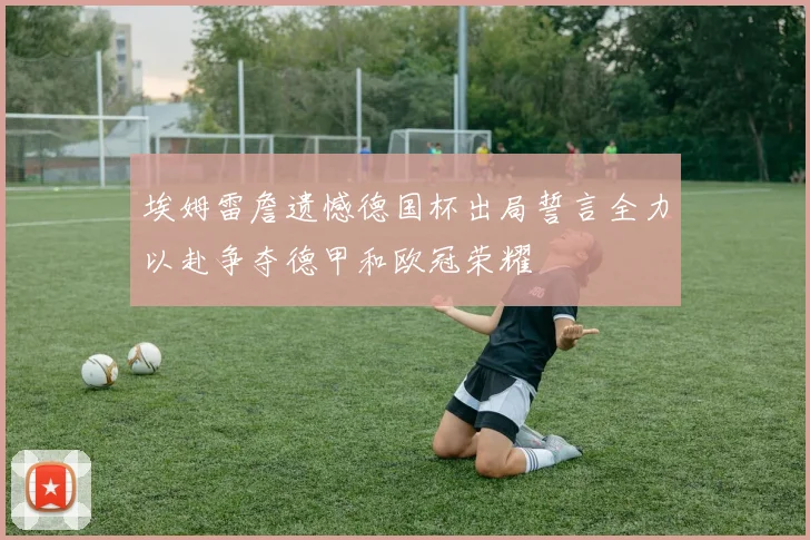 埃姆雷詹遗憾德国杯出局誓言全力以赴争夺德甲和欧冠荣耀
