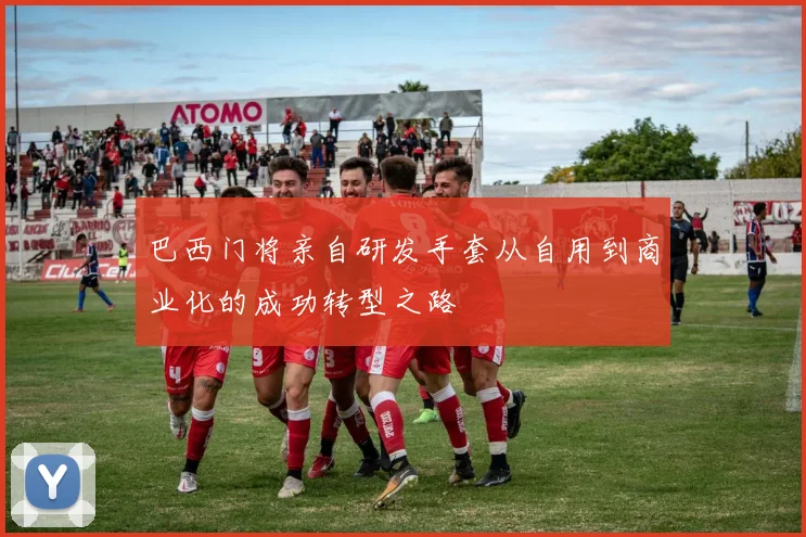 巴西门将亲自研发手套从自用到商业化的成功转型之路