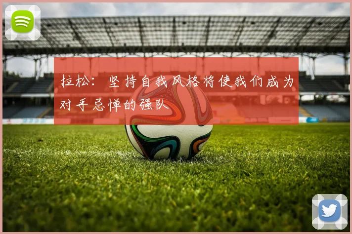 拉松：坚持自我风格将使我们成为对手忌惮的强队