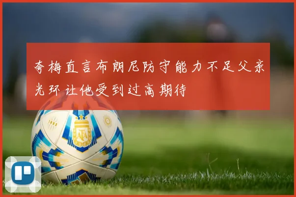 夸梅直言布朗尼防守能力不足父亲光环让他受到过高期待
