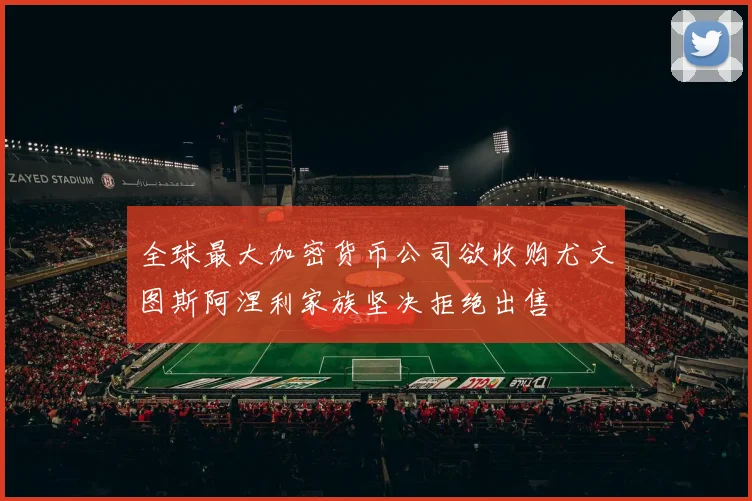 全球最大加密货币公司欲收购尤文图斯阿涅利家族坚决拒绝出售