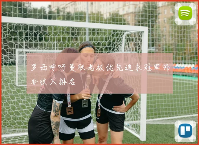 罗西呼吁曼联老板优先追求冠军而非收入排名