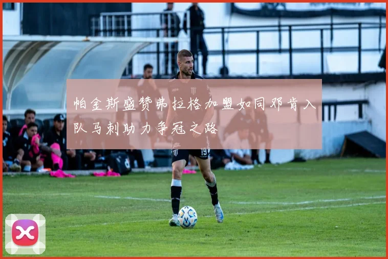 帕金斯盛赞弗拉格加盟如同邓肯入队马刺助力争冠之路