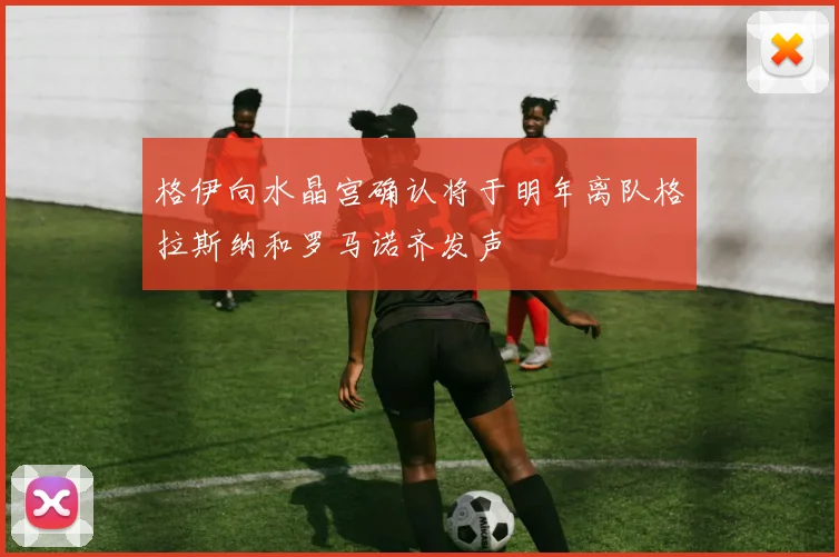 格伊向水晶宫确认将于明年离队格拉斯纳和罗马诺齐发声