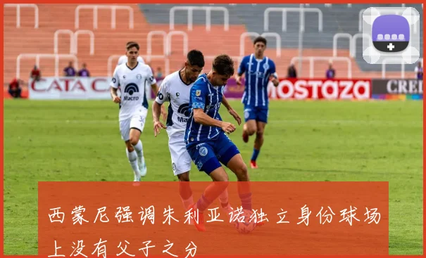 西蒙尼强调朱利亚诺独立身份球场上没有父子之分