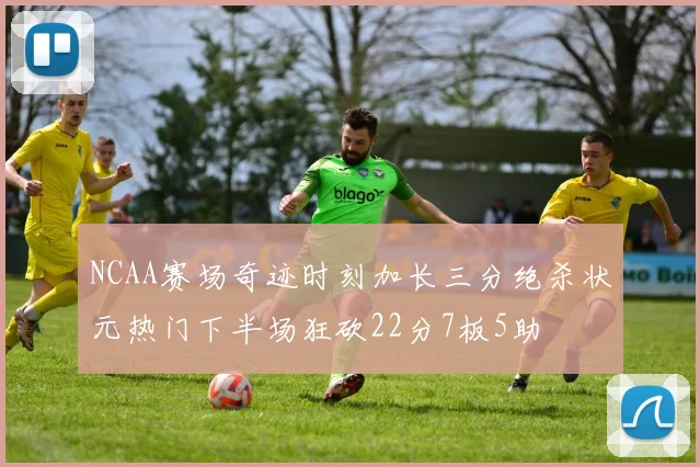 NCAA赛场奇迹时刻加长三分绝杀状元热门下半场狂砍22分7板5助
