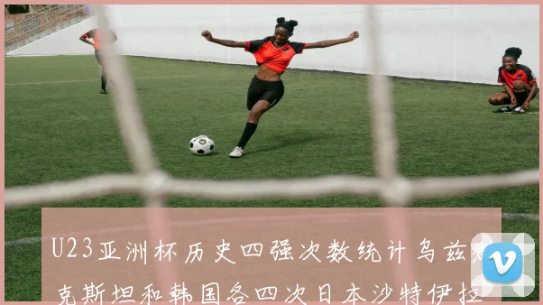 U23亚洲杯历史四强次数统计乌兹别克斯坦和韩国各四次日本沙特伊拉克三次