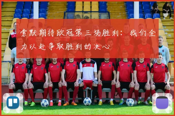 索默期待欧冠第三场胜利：我们全力以赴争取胜利的决心