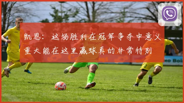 凯恩：这场胜利在冠军争夺中意义重大能在这里赢球真的非常特别