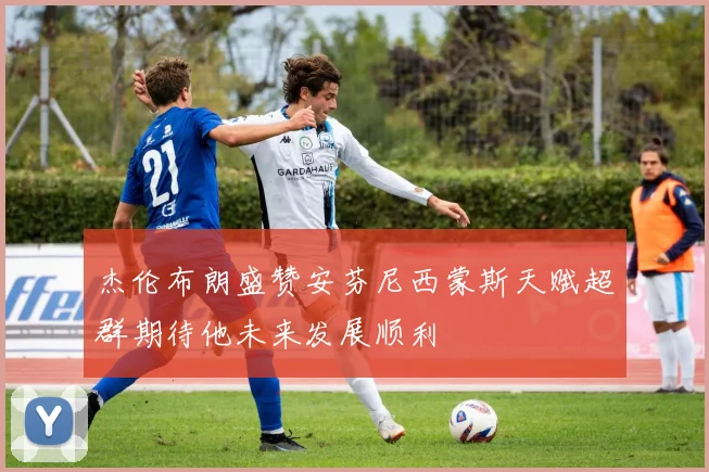 杰伦布朗盛赞安芬尼西蒙斯天赋超群期待他未来发展顺利