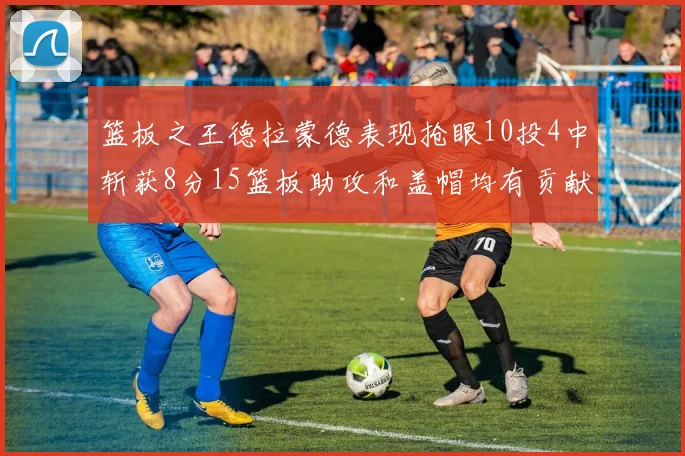 篮板之王德拉蒙德表现抢眼10投4中斩获8分15篮板助攻和盖帽均有贡献
