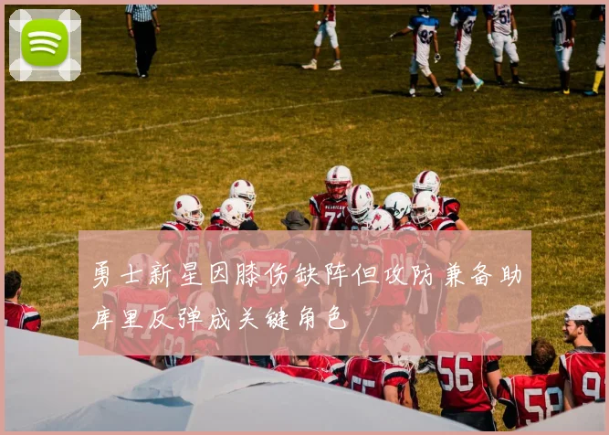 勇士新星因膝伤缺阵但攻防兼备助库里反弹成关键角色