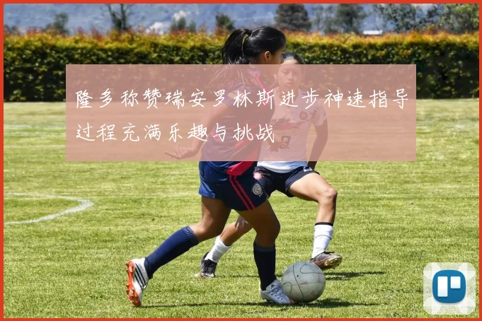 隆多称赞瑞安罗林斯进步神速指导过程充满乐趣与挑战
