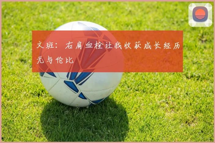 文班：右肩血栓让我收获成长经历无与伦比