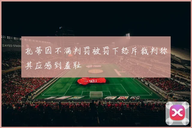 孔蒂因不满判罚被罚下怒斥裁判称其应感到羞耻