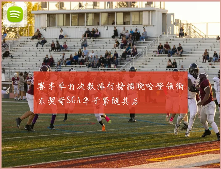 赛季单打次数排行榜揭晓哈登领衔东契奇SGA华子紧随其后