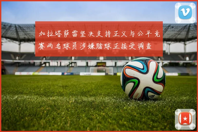 加拉塔萨雷坚决支持正义与公平竞赛两名球员涉嫌赌球正接受调查