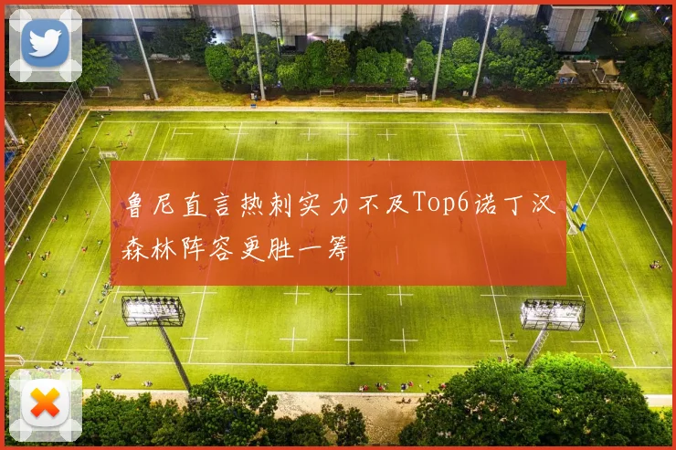 鲁尼直言热刺实力不及Top6诺丁汉森林阵容更胜一筹