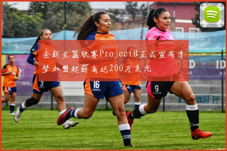 全新女篮联赛ProjectB正式宣布李梦加盟起薪高达200万美元