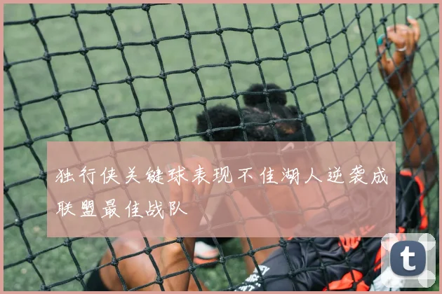独行侠关键球表现不佳湖人逆袭成联盟最佳战队