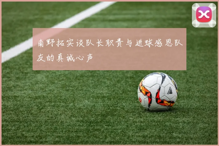 南野拓实谈队长职责与进球感恩队友的真诚心声