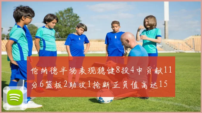 伦纳德半场表现稳健8投4中贡献11分6篮板2助攻1抢断正负值高达15