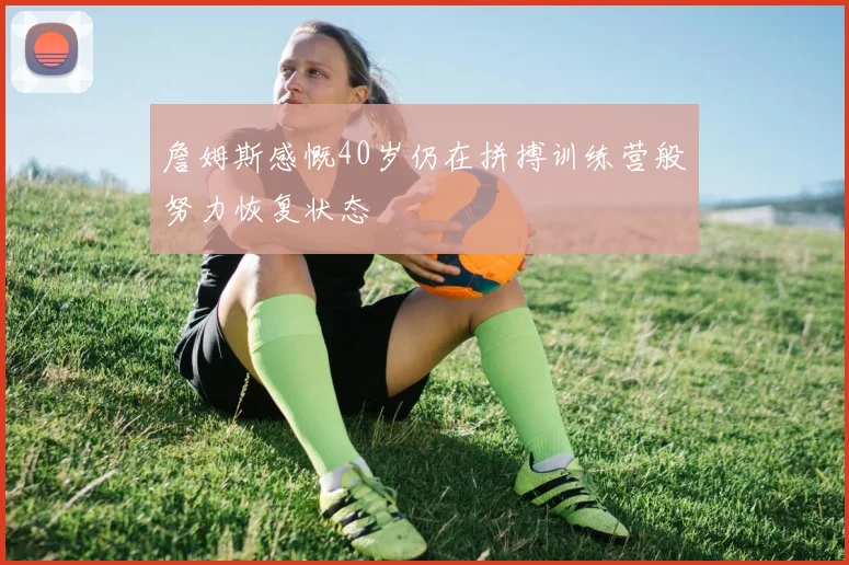 詹姆斯感慨40岁仍在拼搏训练营般努力恢复状态