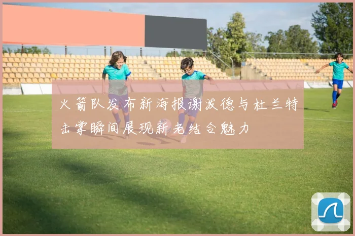 火箭队发布新海报谢泼德与杜兰特击掌瞬间展现新老结合魅力