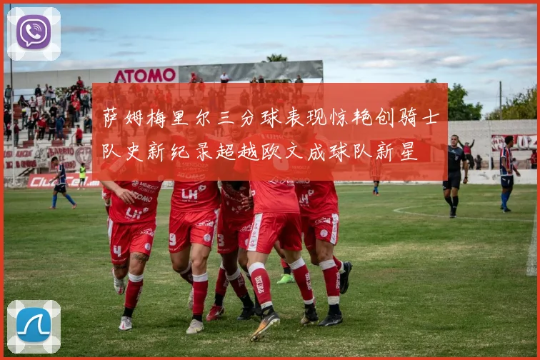 萨姆梅里尔三分球表现惊艳创骑士队史新纪录超越欧文成球队新星