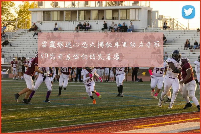 雷霆球迷心态大揭秘库里助力夺冠KD离开后你们的失落感