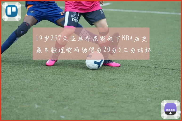 19岁257天亚库乔尼斯创下NBA历史最年轻连续两场得分20分5三分的纪录