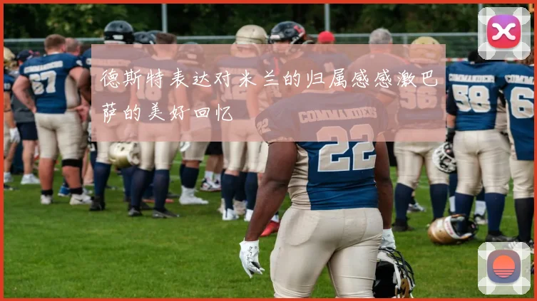 德斯特表达对米兰的归属感感激巴萨的美好回忆