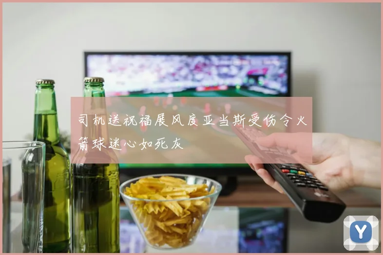 司机送祝福展风度亚当斯受伤令火箭球迷心如死灰