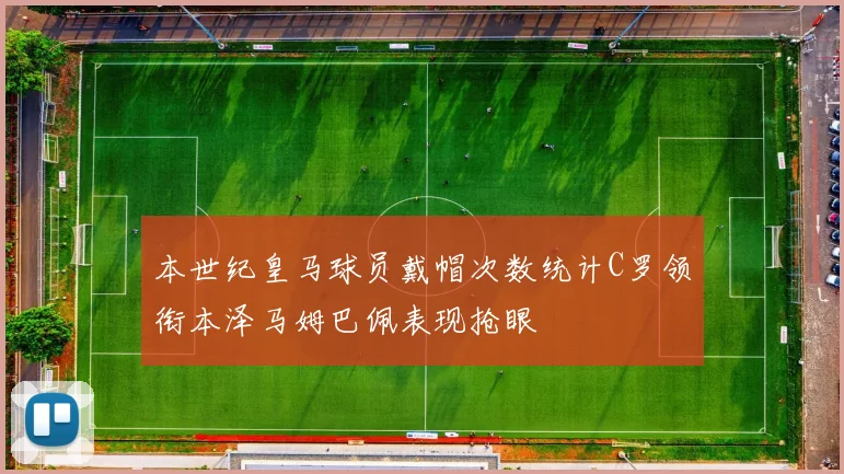 本世纪皇马球员戴帽次数统计C罗领衔本泽马姆巴佩表现抢眼