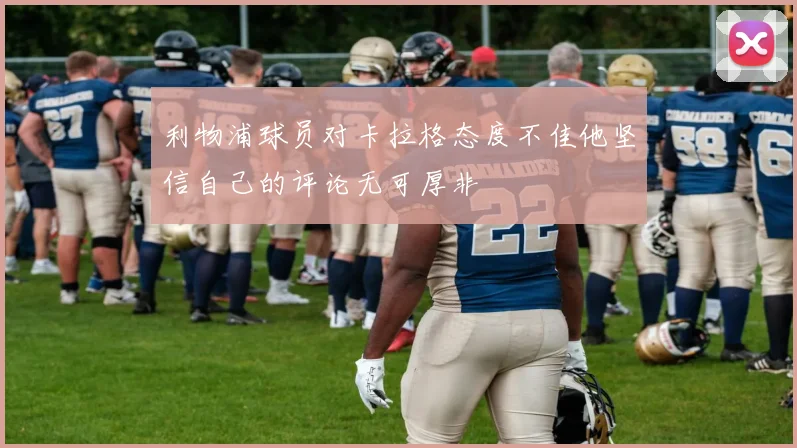 利物浦球员对卡拉格态度不佳他坚信自己的评论无可厚非