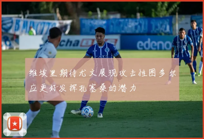 维埃里期待尤文展现攻击性图多尔应更好发挥孔塞桑的潜力