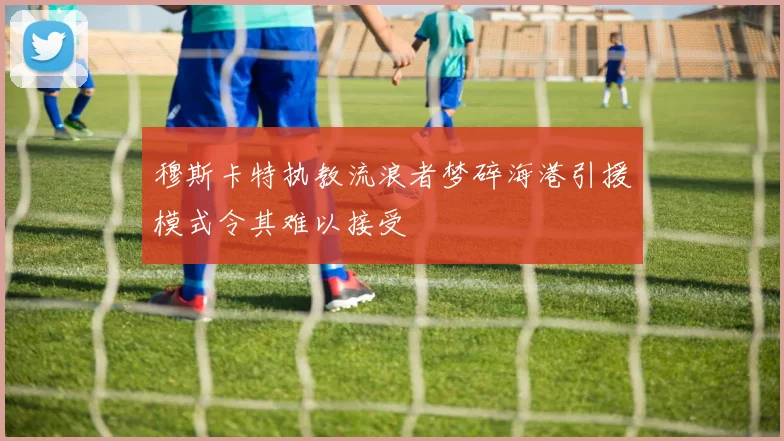 穆斯卡特执教流浪者梦碎海港引援模式令其难以接受