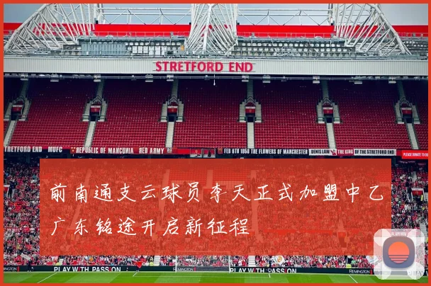 前南通支云球员李天正式加盟中乙广东铭途开启新征程