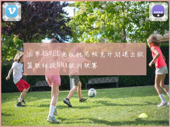 法甲ASVEL老板托尼帕克计划退出欧篮联转投NBA欧洲联赛
