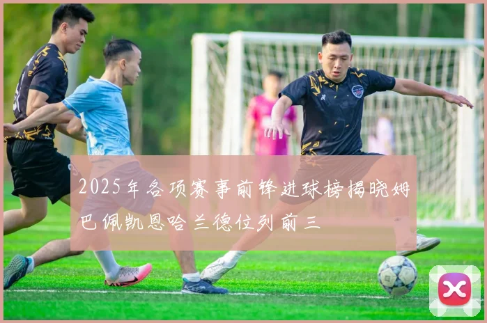 2025年各项赛事前锋进球榜揭晓姆巴佩凯恩哈兰德位列前三