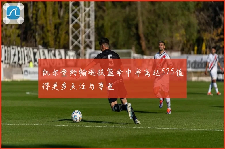 凯尔登约翰逊投篮命中率高达575值得更多关注与尊重