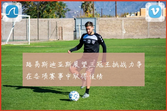 路易斯迪亚斯展望三冠王挑战力争在各项赛事中取得佳绩