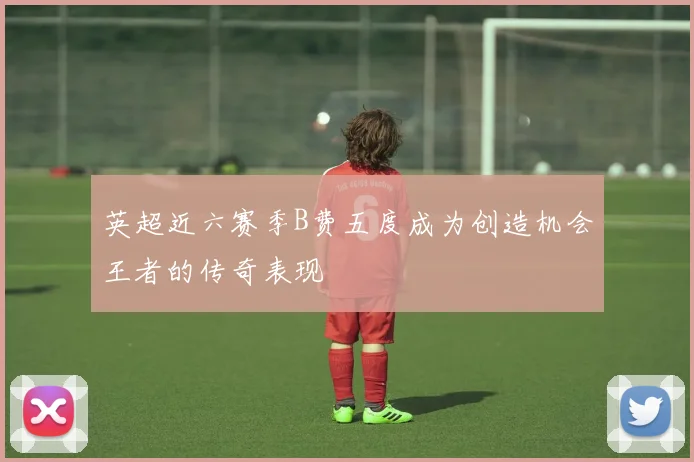 英超近六赛季B费五度成为创造机会王者的传奇表现